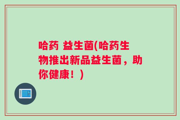 哈药 益生菌(哈药生物推出新品益生菌，助你健康！)
