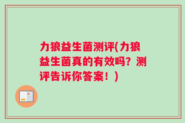 力狼益生菌测评(力狼益生菌真的有效吗？测评告诉你答案！)