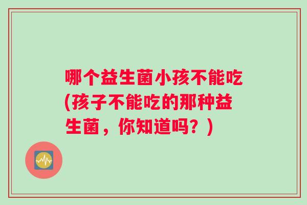 哪个益生菌小孩不能吃(孩子不能吃的那种益生菌，你知道吗？)