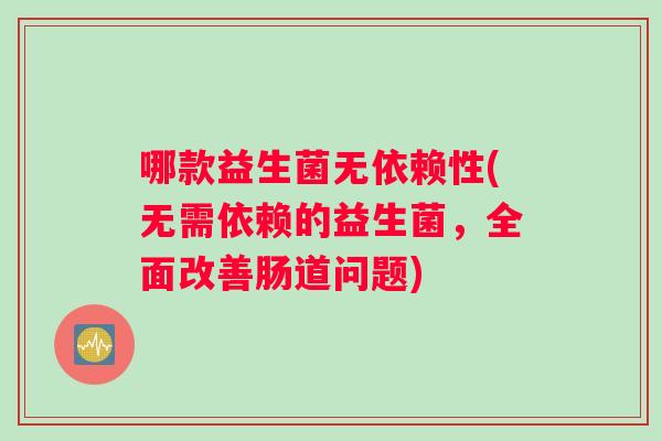哪款益生菌无依赖性(无需依赖的益生菌，全面改善肠道问题)
