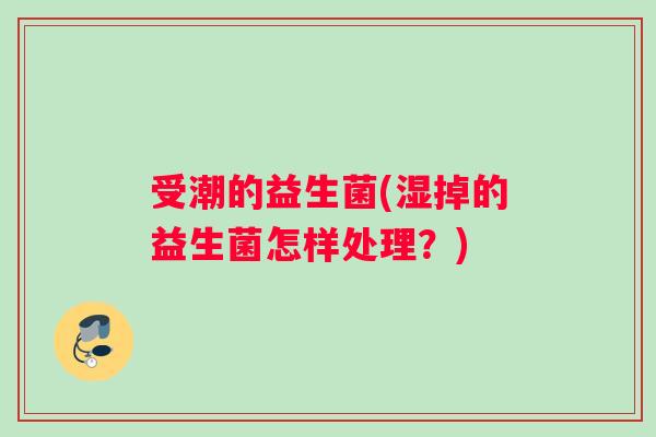 受潮的益生菌(湿掉的益生菌怎样处理？)