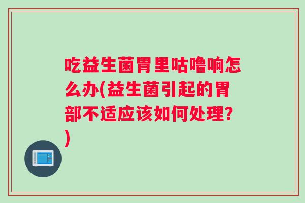 吃益生菌胃里咕噜响怎么办(益生菌引起的胃部不适应该如何处理？)