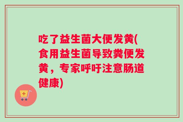 吃了益生菌大便发黄(食用益生菌导致粪便发黄，专家呼吁注意肠道健康)