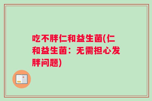 吃不胖仁和益生菌(仁和益生菌：无需担心发胖问题)