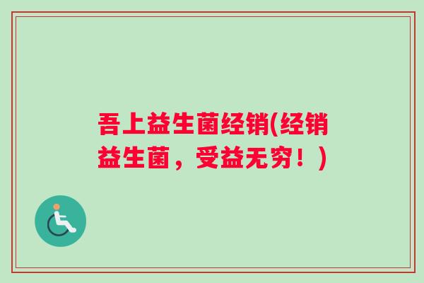 吾上益生菌经销(经销益生菌，受益无穷！)
