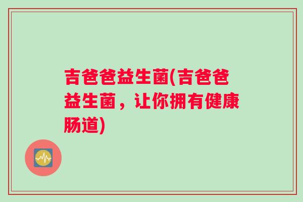 吉爸爸益生菌(吉爸爸益生菌，让你拥有健康肠道)
