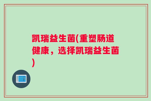 凯瑞益生菌(重塑肠道健康，选择凯瑞益生菌)