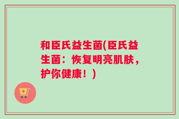 和臣氏益生菌(臣氏益生菌：恢复明亮肌肤，护你健康！)