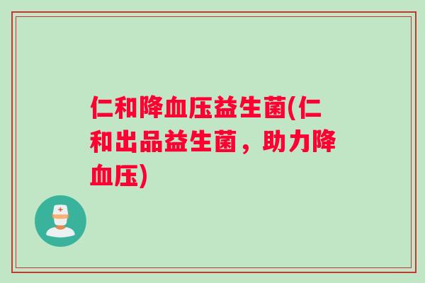 仁和降血压益生菌(仁和出品益生菌，助力降血压)