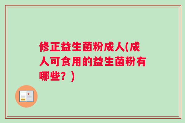 修正益生菌粉成人(成人可食用的益生菌粉有哪些？)