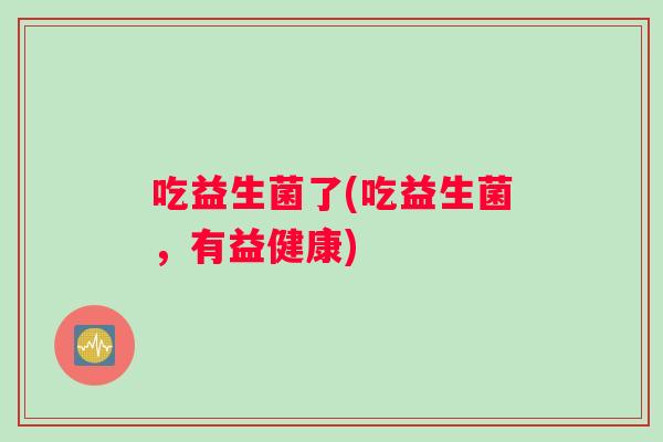 吃益生菌了(吃益生菌，有益健康)