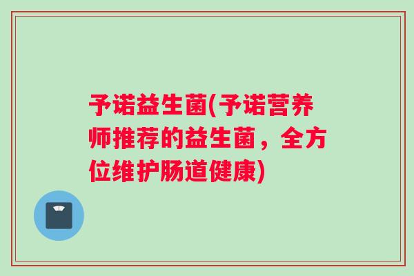 予诺益生菌(予诺营养师推荐的益生菌，全方位维护肠道健康)