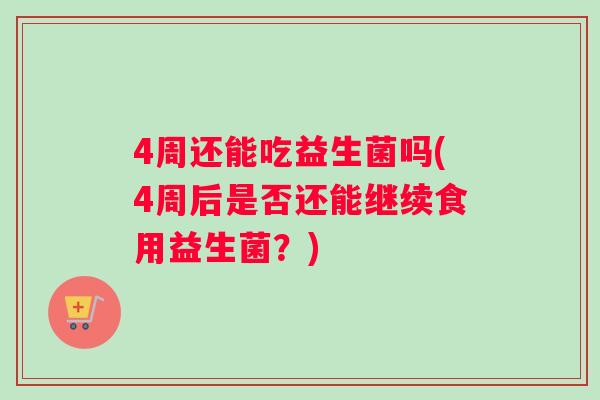 4周还能吃益生菌吗(4周后是否还能继续食用益生菌？)