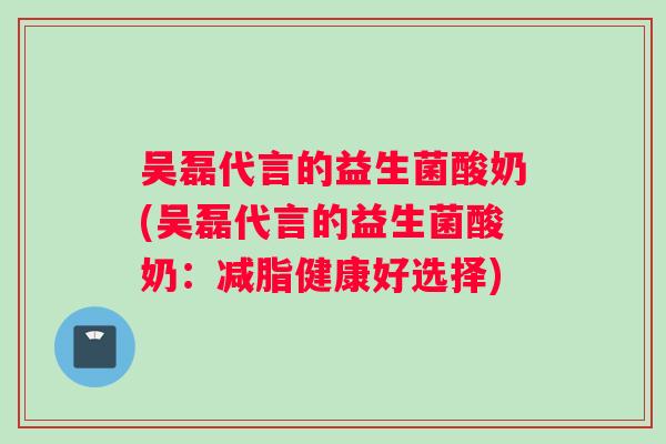 吴磊代言的益生菌酸奶(吴磊代言的益生菌酸奶：减脂健康好选择)