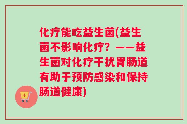 化疗能吃益生菌(益生菌不影响化疗？——益生菌对化疗干扰胃肠道有助于预防感染和保持肠道健康)