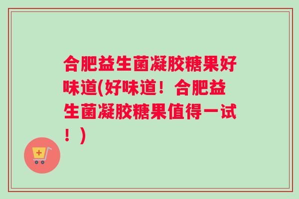合肥益生菌凝胶糖果好味道(好味道！合肥益生菌凝胶糖果值得一试！)