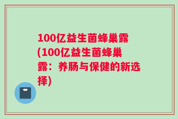 100亿益生菌蜂巢露(100亿益生菌蜂巢露：养肠与保健的新选择)