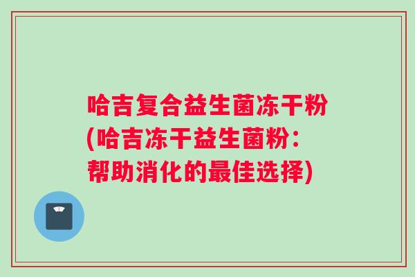 哈吉复合益生菌冻干粉(哈吉冻干益生菌粉：帮助消化的最佳选择)