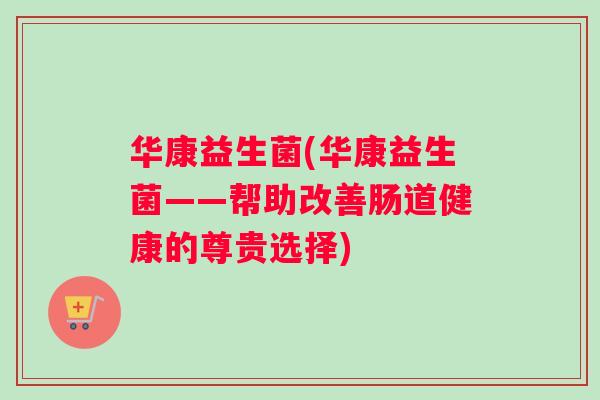 华康益生菌(华康益生菌——帮助改善肠道健康的尊贵选择)