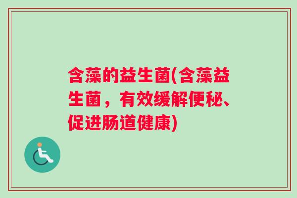 含藻的益生菌(含藻益生菌，有效缓解便秘、促进肠道健康)