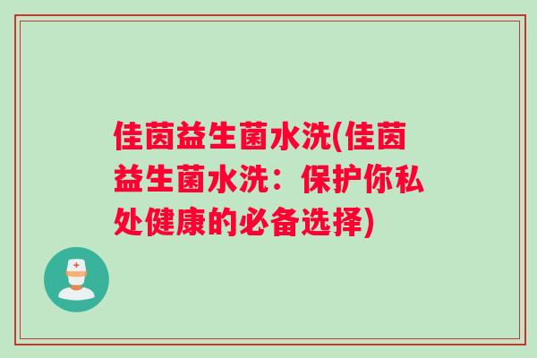 佳茵益生菌水洗(佳茵益生菌水洗：保护你私处健康的必备选择)