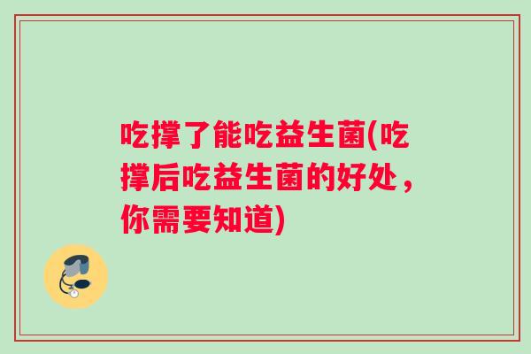 吃撑了能吃益生菌(吃撑后吃益生菌的好处，你需要知道)