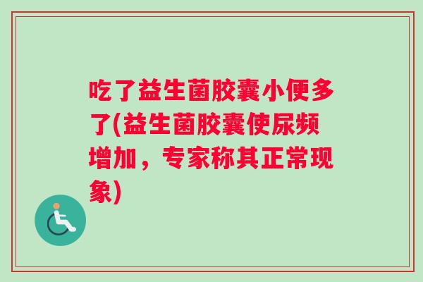 吃了益生菌胶囊小便多了(益生菌胶囊使尿频增加，专家称其正常现象)