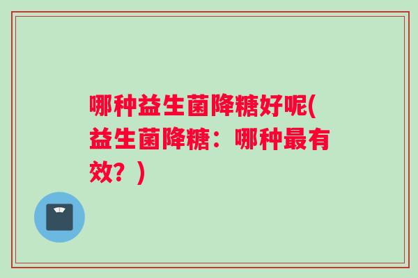 哪种益生菌降糖好呢(益生菌降糖：哪种最有效？)