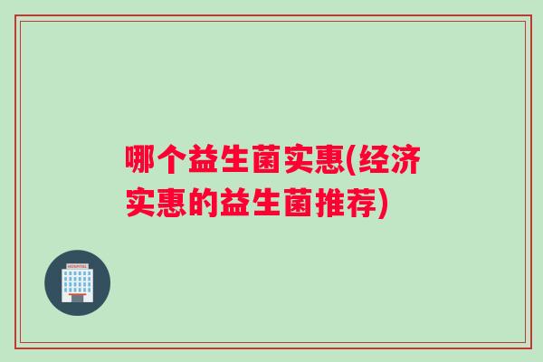 哪个益生菌实惠(经济实惠的益生菌推荐)