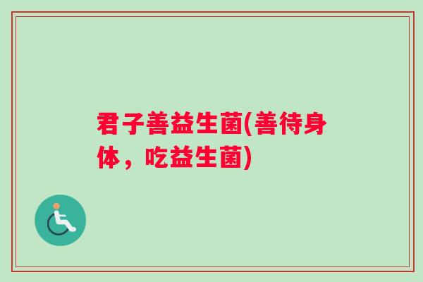 君子善益生菌(善待身体，吃益生菌)