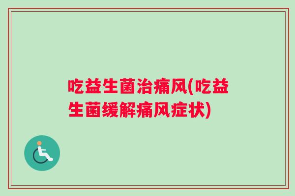 吃益生菌治痛风(吃益生菌缓解痛风症状)