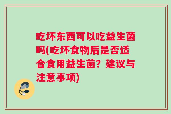 吃坏东西可以吃益生菌吗(吃坏食物后是否适合食用益生菌？建议与注意事项)