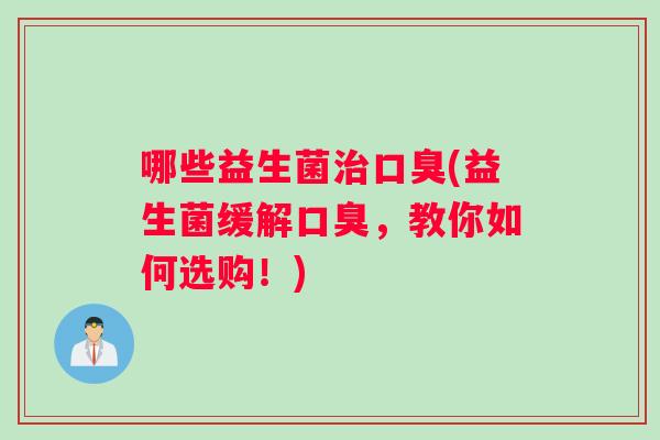 哪些益生菌治口臭(益生菌缓解口臭，教你如何选购！)