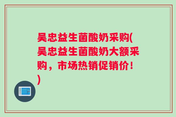 吴忠益生菌酸奶采购(吴忠益生菌酸奶大额采购，市场热销促销价！)