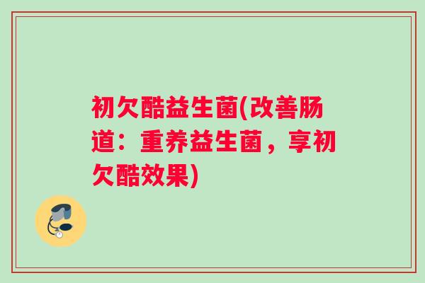 初欠酷益生菌(改善肠道：重养益生菌，享初欠酷效果)