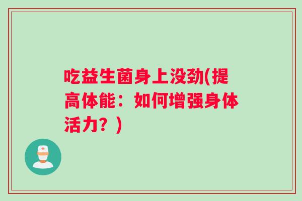 吃益生菌身上没劲(提高体能：如何增强身体活力？)