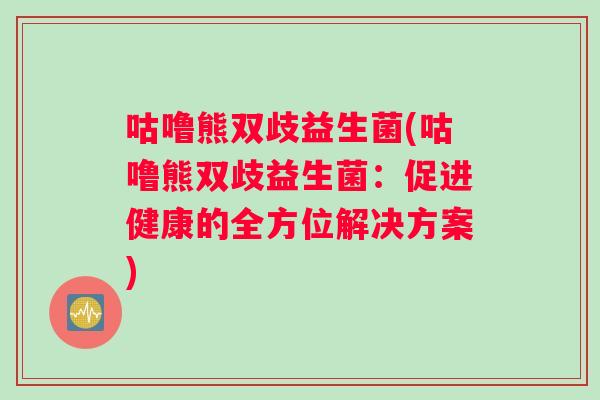 咕噜熊双歧益生菌(咕噜熊双歧益生菌：促进健康的全方位解决方案)