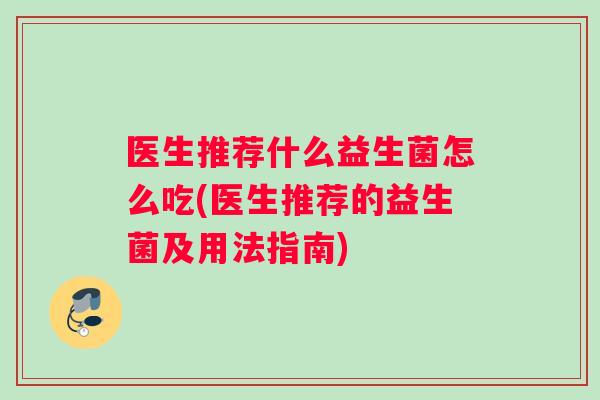 医生推荐什么益生菌怎么吃(医生推荐的益生菌及用法指南)