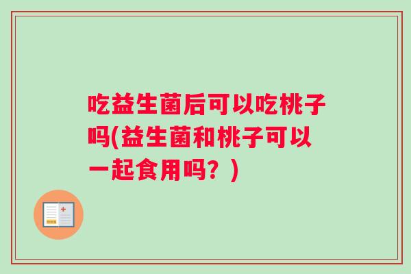 吃益生菌后可以吃桃子吗(益生菌和桃子可以一起食用吗？)