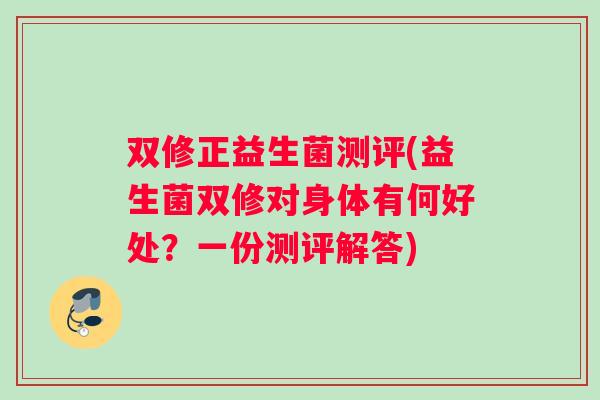 双修正益生菌测评(益生菌双修对身体有何好处？一份测评解答)