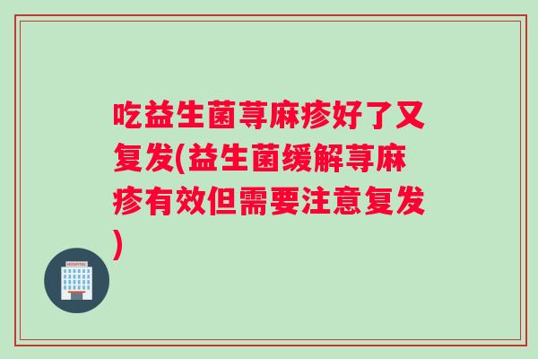 吃益生菌荨麻疹好了又复发(益生菌缓解荨麻疹有效但需要注意复发)