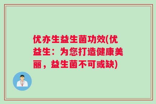 优亦生益生菌功效(优益生：为您打造健康美丽，益生菌不可或缺)