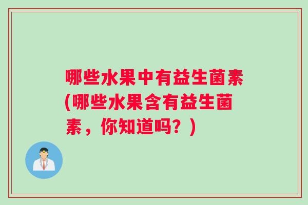 哪些水果中有益生菌素(哪些水果含有益生菌素，你知道吗？)