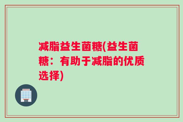 减脂益生菌糖(益生菌糖：有助于减脂的优质选择)