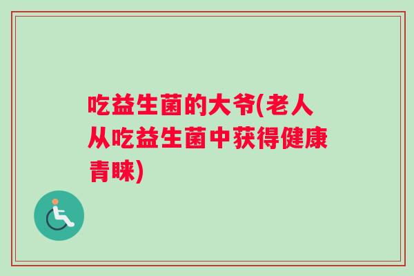吃益生菌的大爷(老人从吃益生菌中获得健康青睐)