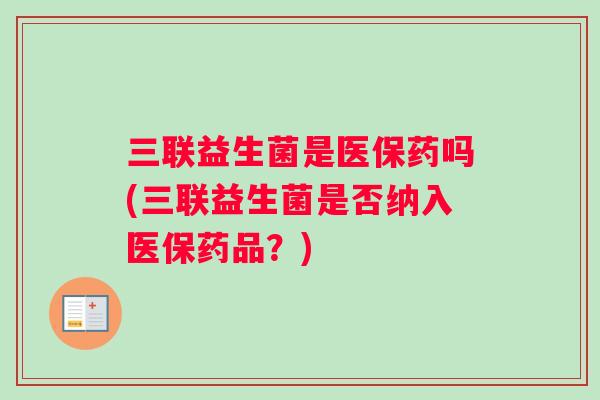 三联益生菌是医保药吗(三联益生菌是否纳入医保药品？)