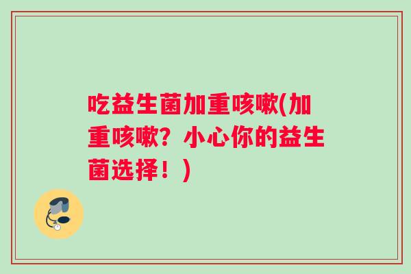 吃益生菌加重咳嗽(加重咳嗽？小心你的益生菌选择！)