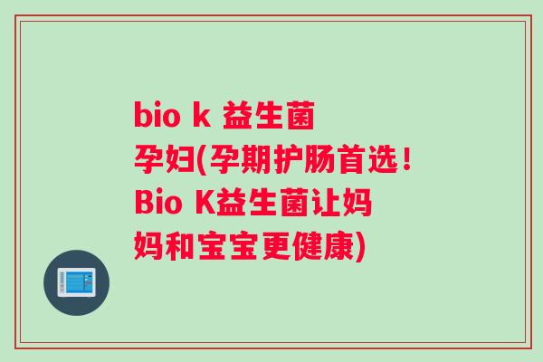 bio k 益生菌 孕妇(孕期护肠首选！Bio K益生菌让妈妈和宝宝更健康)