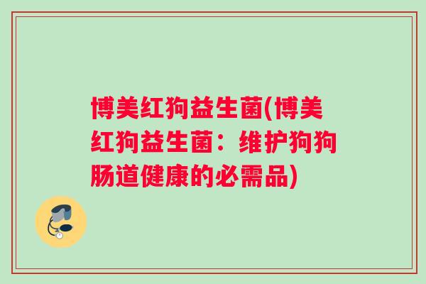 博美红狗益生菌(博美红狗益生菌：维护狗狗肠道健康的必需品)