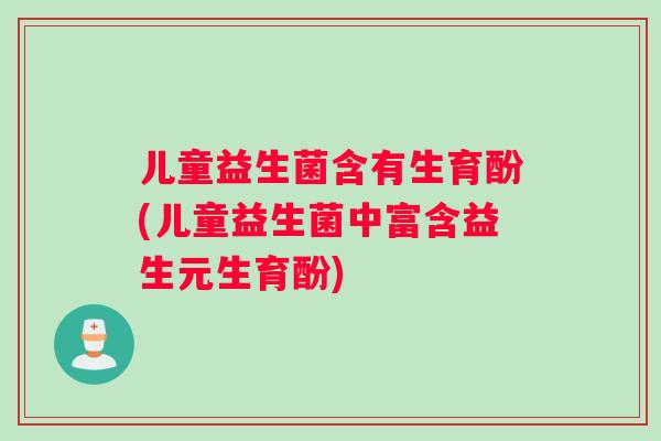 儿童益生菌含有生育酚(儿童益生菌中富含益生元生育酚)
